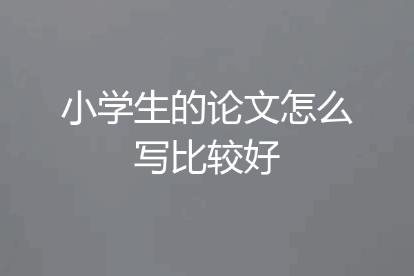 小学生的论文怎么写比较好