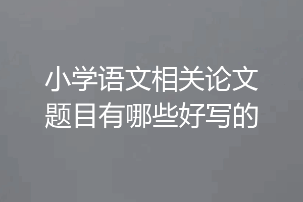 小学语文相关论文题目有哪些好写的