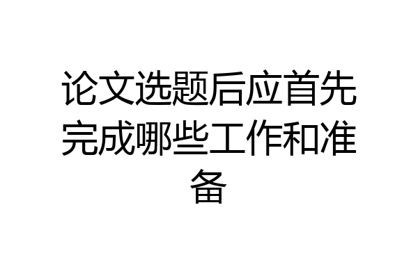 论文选题后应首先完成哪些工作和准备