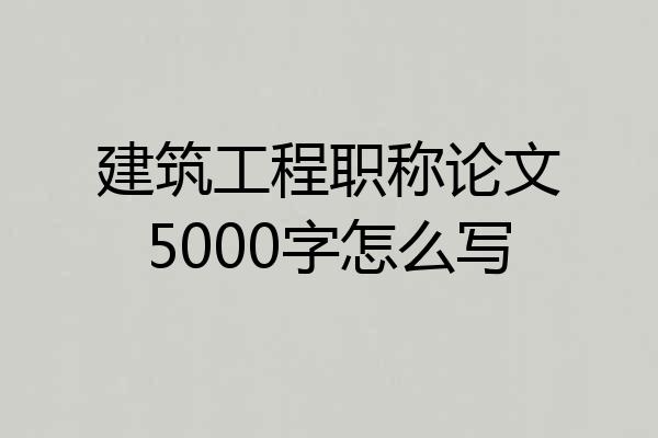 建筑工程职称论文5000字怎么写