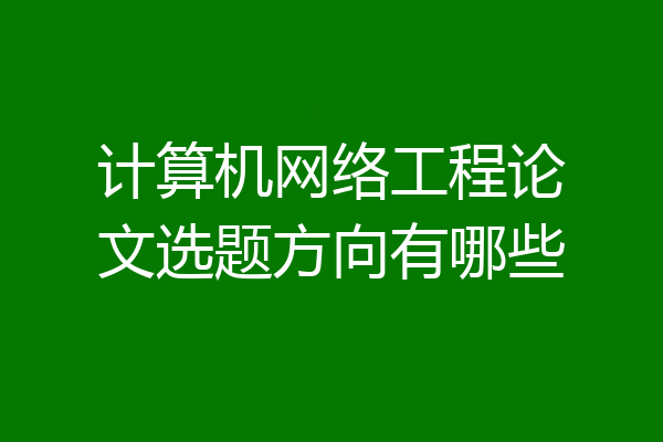 计算机网络工程论文选题方向有哪些