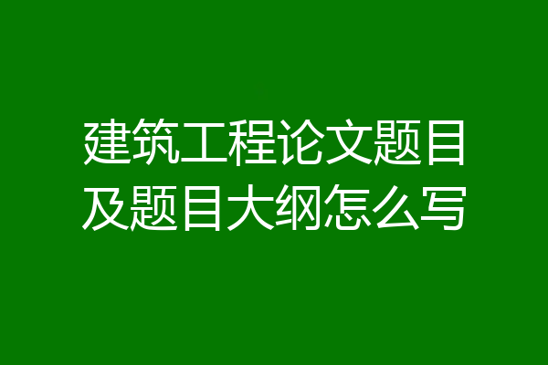 建筑工程论文题目及题目大纲怎么写