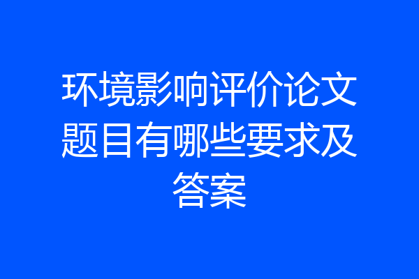 环境影响评价论文题目有哪些要求及答案