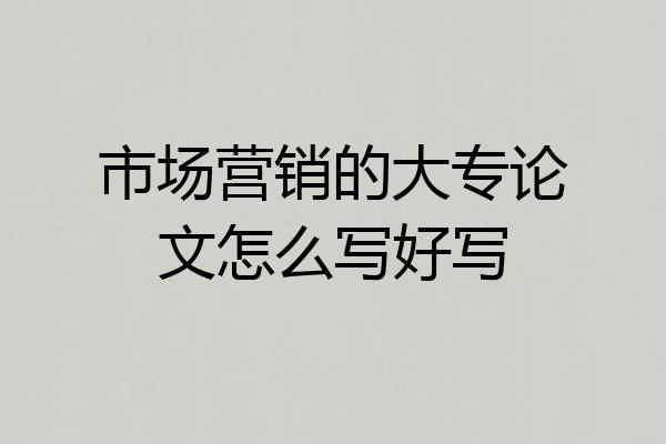 市场营销的大专论文怎么写好写