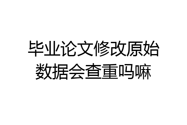 毕业论文修改原始数据会查重吗嘛