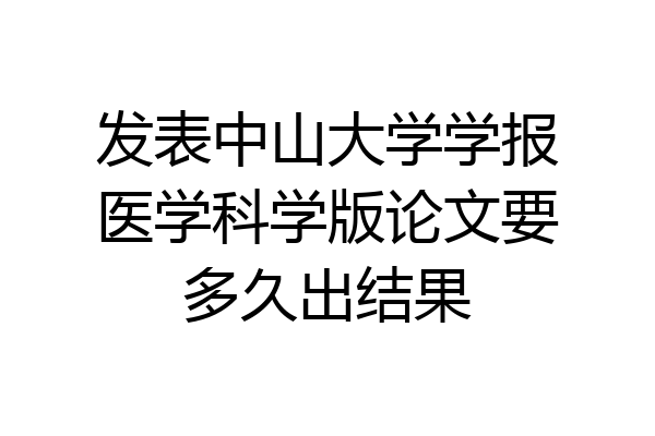 发表中山大学学报医学科学版论文要多久出结果