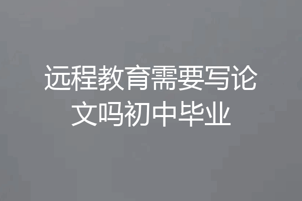 远程教育需要写论文吗初中毕业