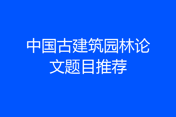 中国古建筑园林论文题目推荐