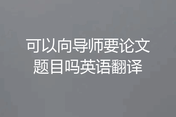 可以向导师要论文题目吗英语翻译