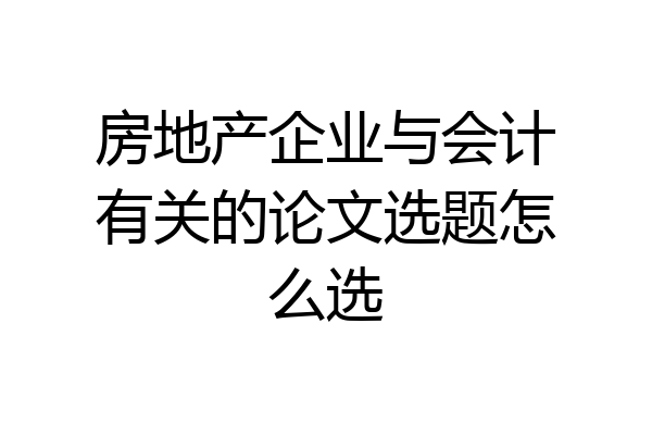 房地产企业与会计有关的论文选题怎么选