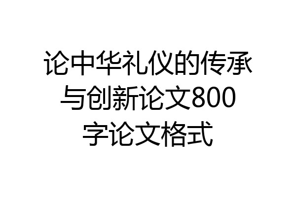 论中华礼仪的传承与创新论文800字论文格式