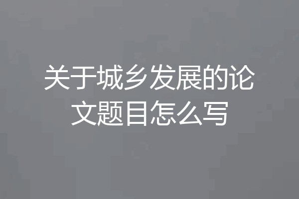 关于城乡发展的论文题目怎么写