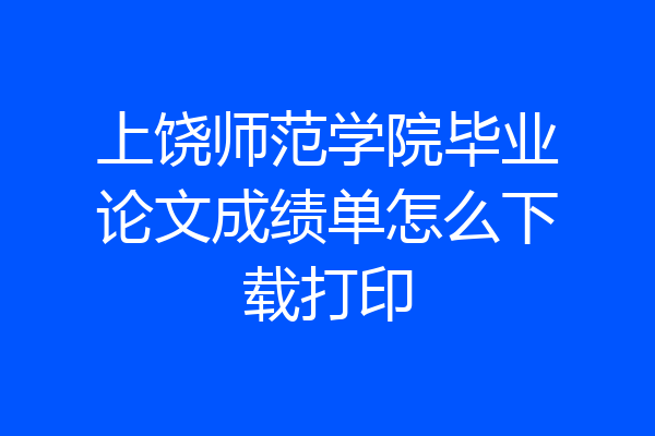 上饶师范学院毕业论文成绩单怎么下载打印