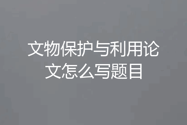 文物保护与利用论文怎么写题目