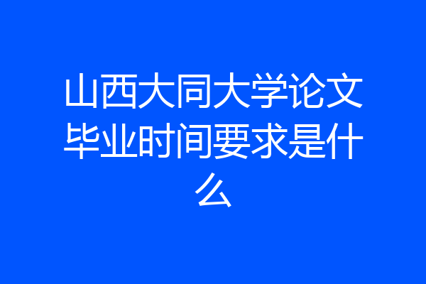 山西大同大学论文毕业时间要求是什么