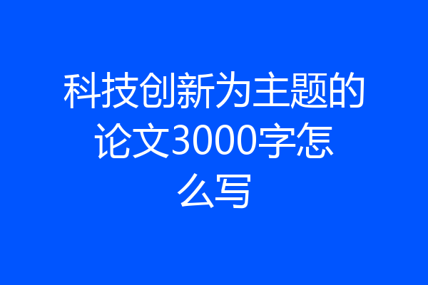 科技创新为主题的论文3000字怎么写