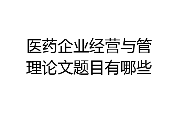 医药企业经营与管理论文题目有哪些