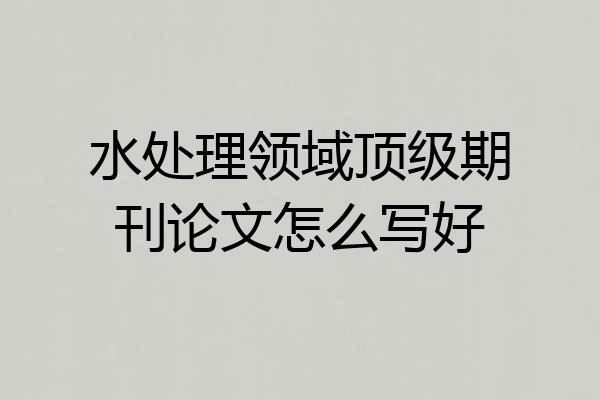 水处理领域顶级期刊论文怎么写好