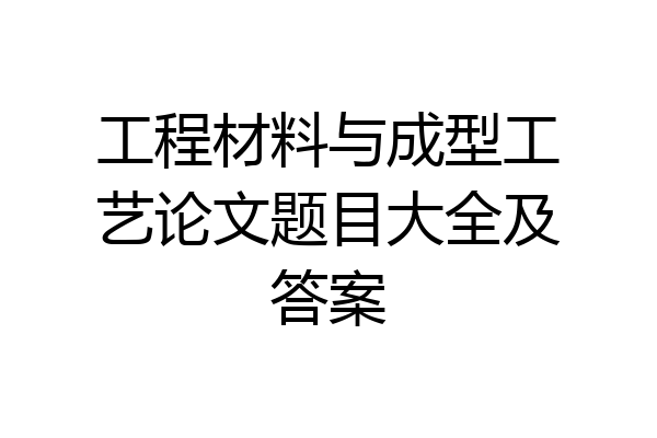工程材料与成型工艺论文题目大全及答案