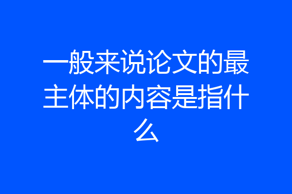 一般来说论文的最主体的内容是指什么