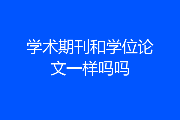 学术期刊和学位论文一样吗吗