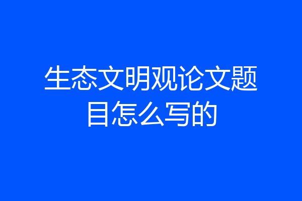 生态文明观论文题目怎么写的