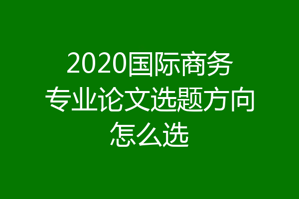 2020国际商务专业论文选题方向怎么选