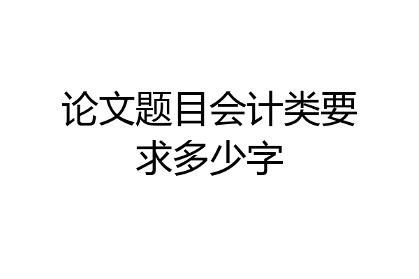 论文题目会计类要求多少字