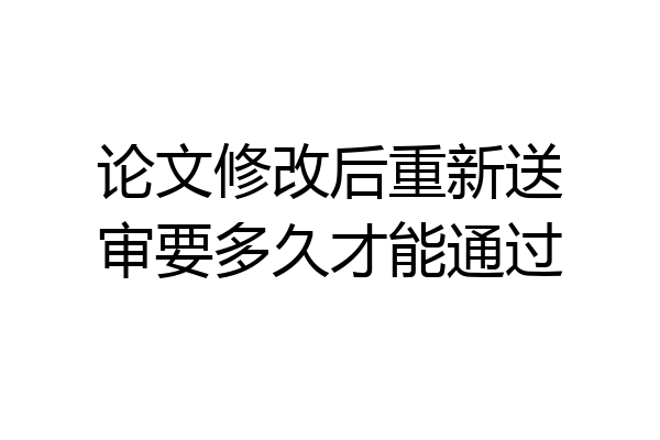 论文修改后重新送审要多久才能通过