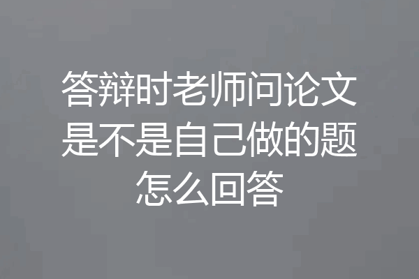 答辩时老师问论文是不是自己做的题怎么回答
