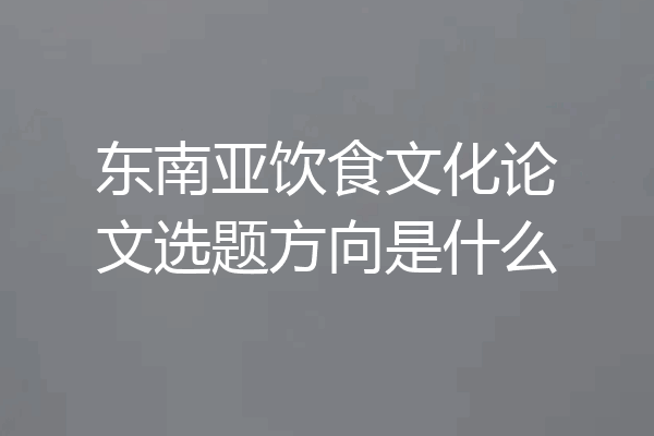 东南亚饮食文化论文选题方向是什么