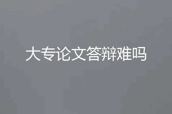 大专论文答辩难吗