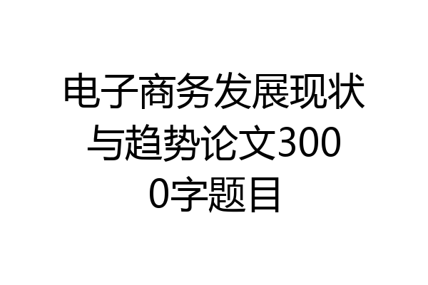 电子商务发展现状与趋势论文3000字题目