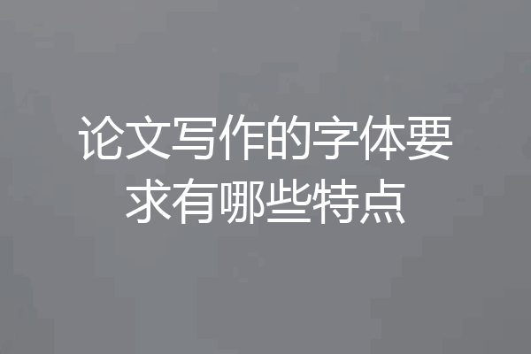论文写作的字体要求有哪些特点