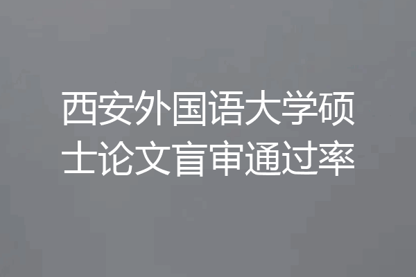 西安外国语大学硕士论文盲审通过率