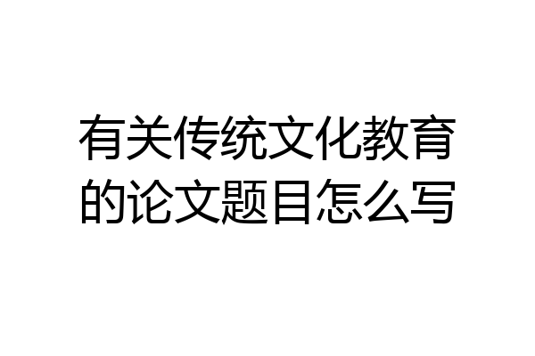 有关传统文化教育的论文题目怎么写