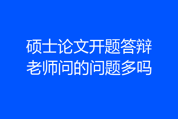 硕士论文开题答辩老师问的问题多吗