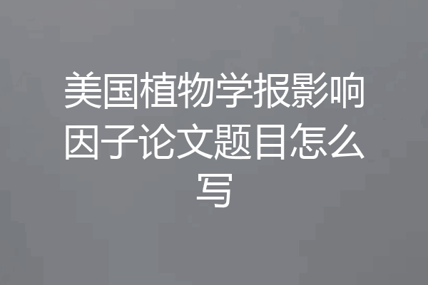 美国植物学报影响因子论文题目怎么写