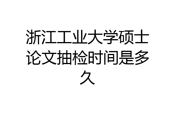 浙江工业大学硕士论文抽检时间是多久