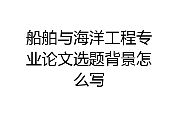 船舶与海洋工程专业论文选题背景怎么写