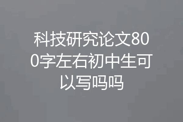 科技研究论文800字左右初中生可以写吗吗