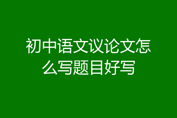 初中语文议论文怎么写题目好写