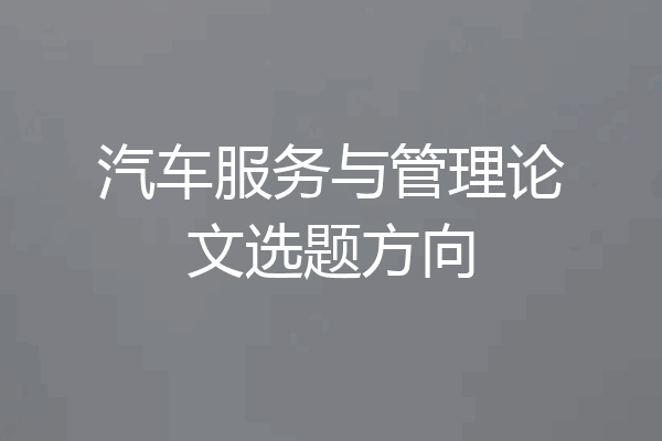 汽车服务与管理论文选题方向