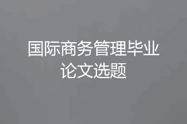 国际商务管理毕业论文选题
