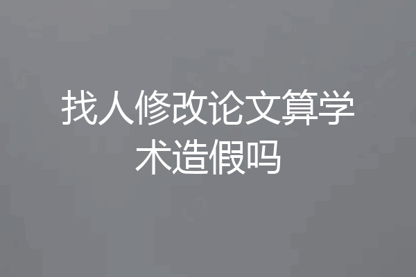 找人修改论文算学术造假吗