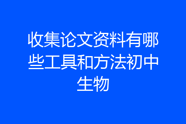 收集论文资料有哪些工具和方法初中生物