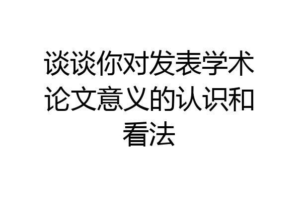 谈谈你对发表学术论文意义的认识和看法