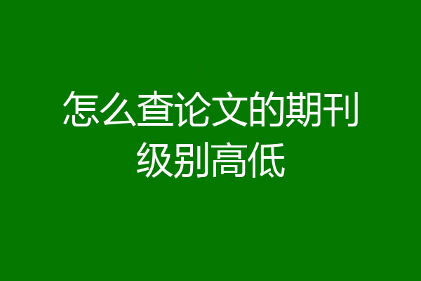 怎么查论文的期刊级别高低