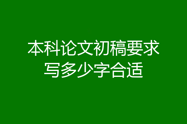 本科论文初稿要求写多少字合适