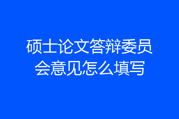 硕士论文答辩委员会意见怎么填写